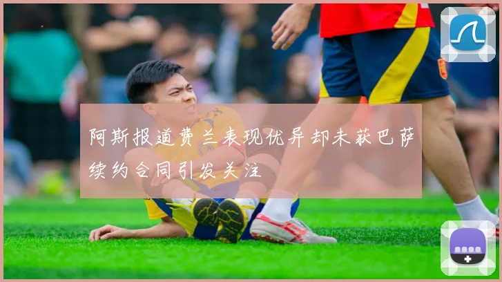 阿斯报道费兰表现优异却未获巴萨续约合同引发关注