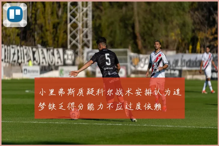 小里弗斯质疑科尔战术安排认为追梦缺乏得分能力不应过度依赖