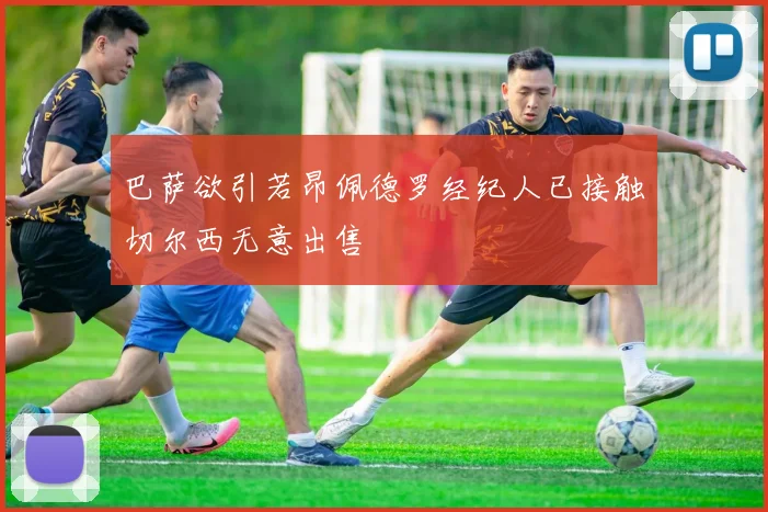巴萨欲引若昂佩德罗经纪人已接触切尔西无意出售