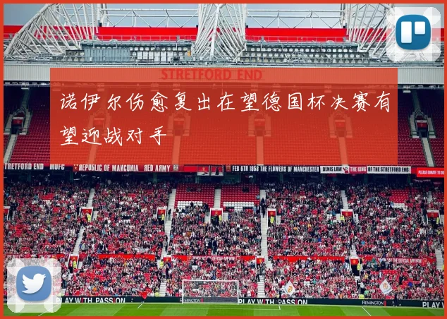 诺伊尔伤愈复出在望德国杯决赛有望迎战对手