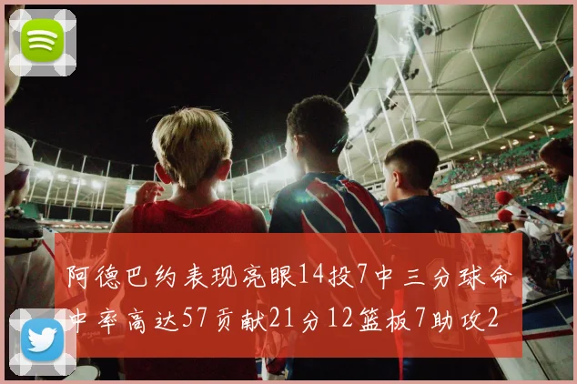 阿德巴约表现亮眼14投7中三分球命中率高达57贡献21分12篮板7助攻2抢断