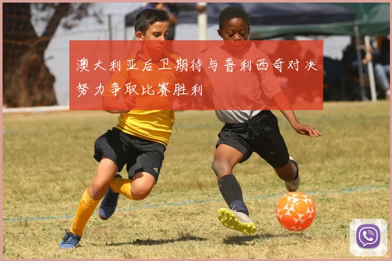 澳大利亚后卫期待与普利西奇对决努力争取比赛胜利