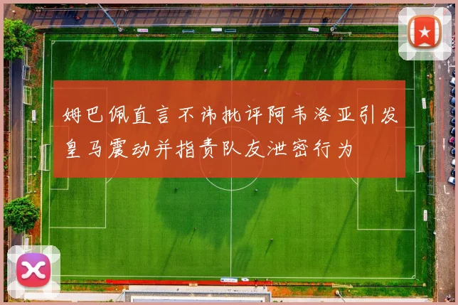 姆巴佩直言不讳批评阿韦洛亚引发皇马震动并指责队友泄密行为