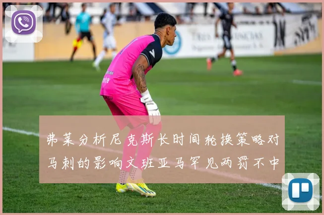 弗莱分析尼克斯长时间轮换策略对马刺的影响文班亚马罕见两罚不中引发关注