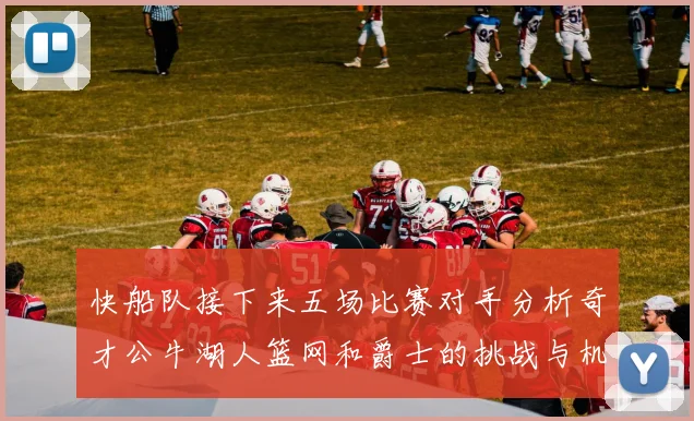 快船队接下来五场比赛对手分析奇才公牛湖人篮网和爵士的挑战与机遇