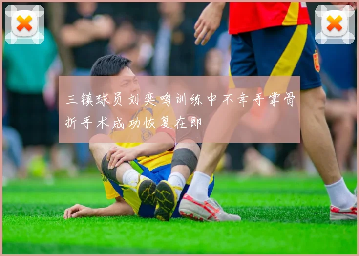 三镇球员刘奕鸣训练中不幸手掌骨折手术成功恢复在即