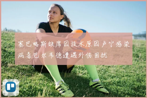 塞巴略斯缺席因技术原因卢宁感染病毒巴尔韦德遭遇外伤困扰