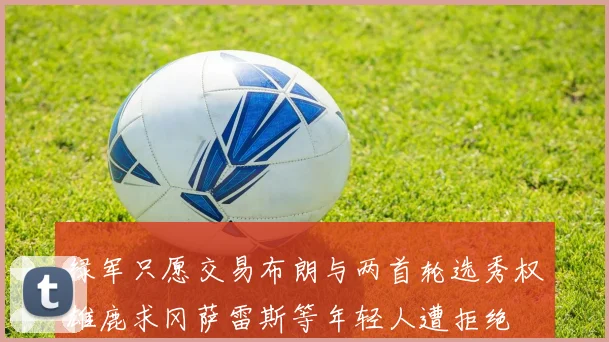 绿军只愿交易布朗与两首轮选秀权雄鹿求冈萨雷斯等年轻人遭拒绝