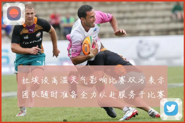 杜埃谈高温天气影响比赛双方表示团队随时准备全力以赴服务于比赛