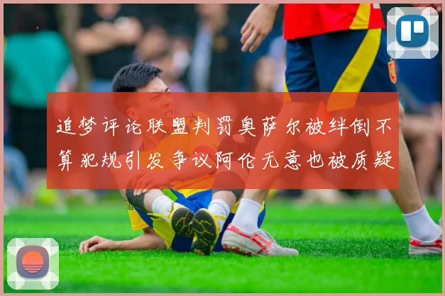 追梦评论联盟判罚奥萨尔被绊倒不算犯规引发争议阿伦无意也被质疑