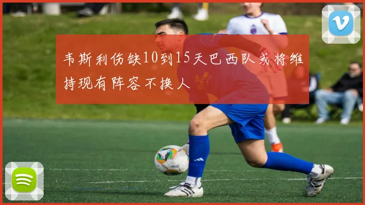 韦斯利伤缺10到15天巴西队或将维持现有阵容不换人