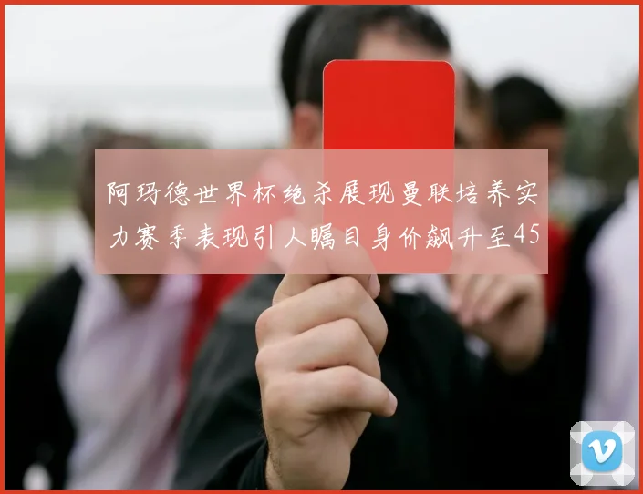 阿玛德世界杯绝杀展现曼联培养实力赛季表现引人瞩目身价飙升至4500万欧