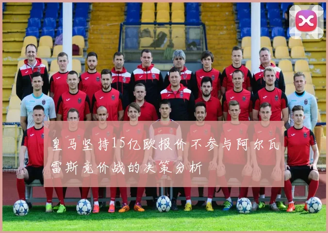 皇马坚持15亿欧报价不参与阿尔瓦雷斯竞价战的决策分析