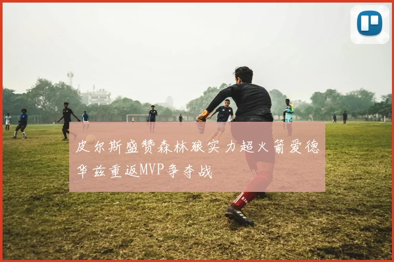 皮尔斯盛赞森林狼实力超火箭爱德华兹重返MVP争夺战