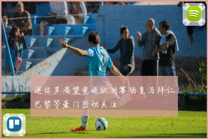 迷你罗渴望重返欧洲赛场皇马拜仁巴黎等豪门密切关注