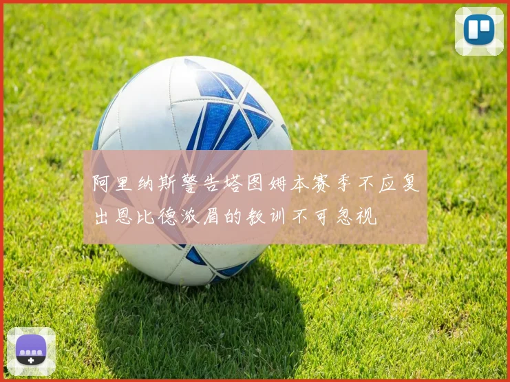 阿里纳斯警告塔图姆本赛季不应复出恩比德浓眉的教训不可忽视