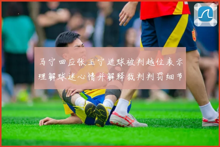 马宁回应张玉宁进球被判越位表示理解球迷心情并解释裁判判罚细节