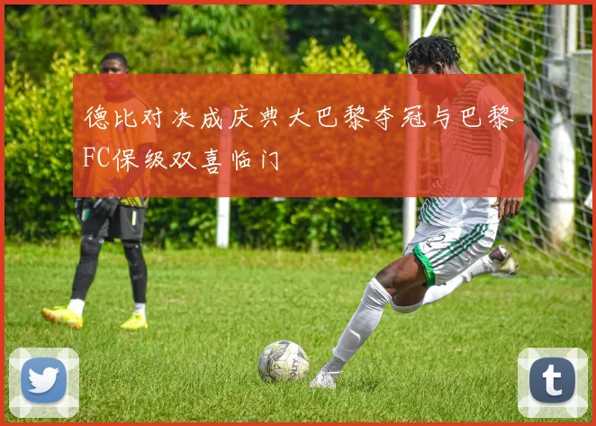 德比对决成庆典大巴黎夺冠与巴黎FC保级双喜临门