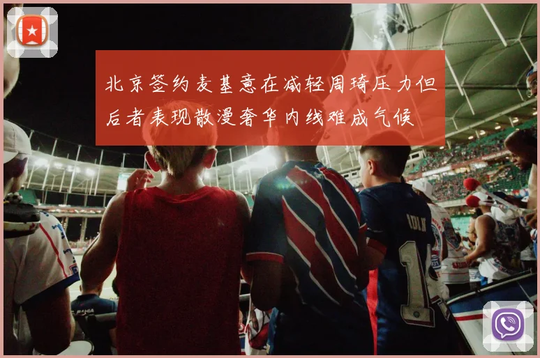 北京签约麦基意在减轻周琦压力但后者表现散漫奢华内线难成气候