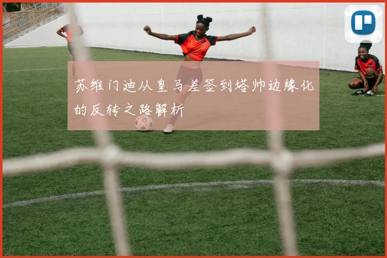 苏维门迪从皇马差签到塔帅边缘化的反转之路解析