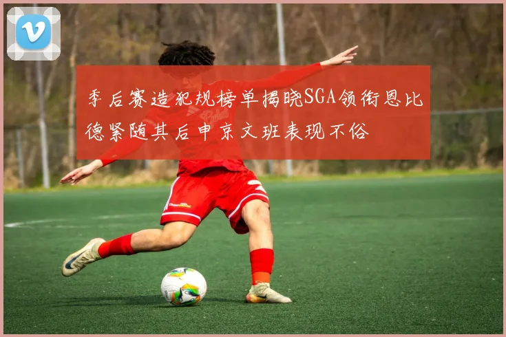 季后赛造犯规榜单揭晓SGA领衔恩比德紧随其后申京文班表现不俗