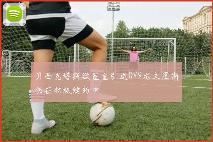贝西克塔斯欲重金引进DV9尤文图斯仍在积极续约中