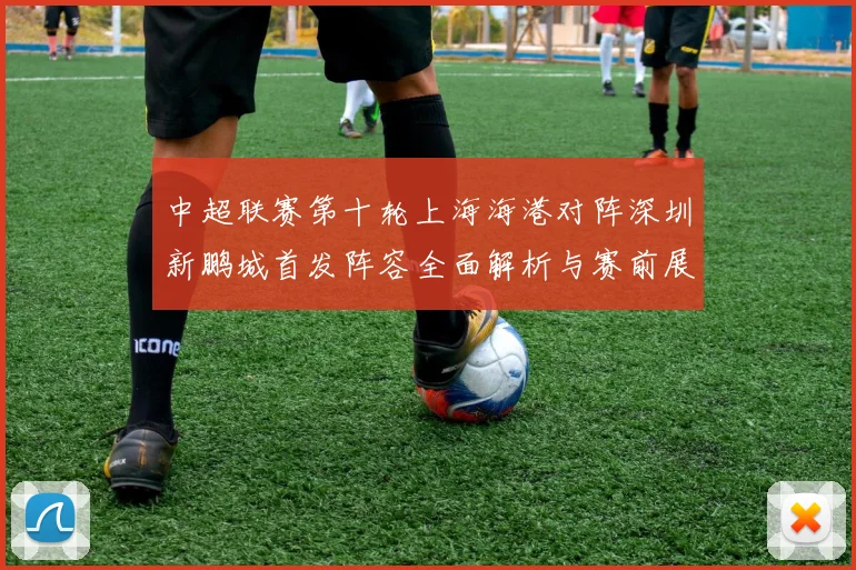 中超联赛第十轮上海海港对阵深圳新鹏城首发阵容全面解析与赛前展望