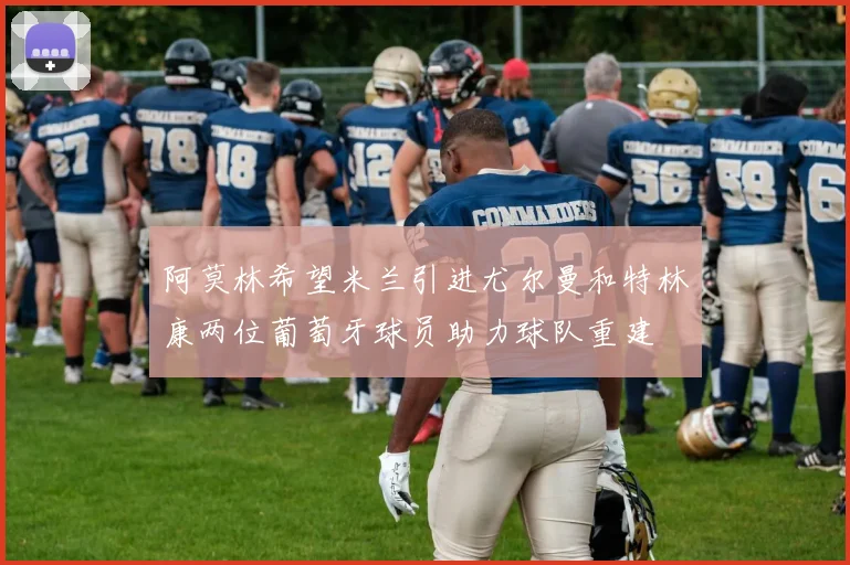 阿莫林希望米兰引进尤尔曼和特林康两位葡萄牙球员助力球队重建
