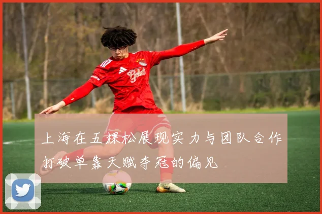 上海在五棵松展现实力与团队合作打破单靠天赋夺冠的偏见