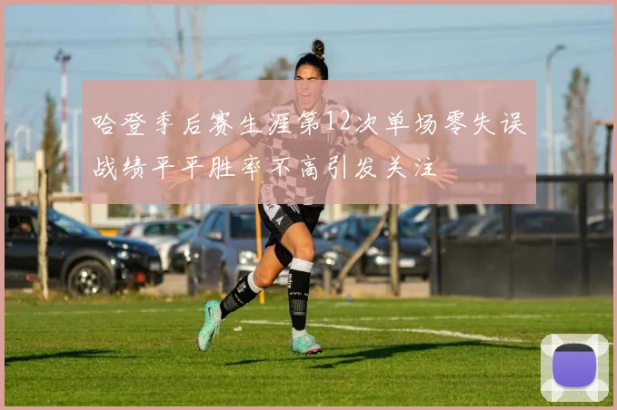 哈登季后赛生涯第12次单场零失误战绩平平胜率不高引发关注