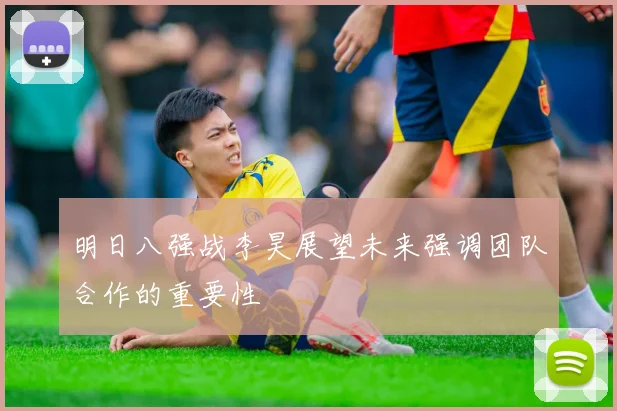 明日八强战李昊展望未来强调团队合作的重要性