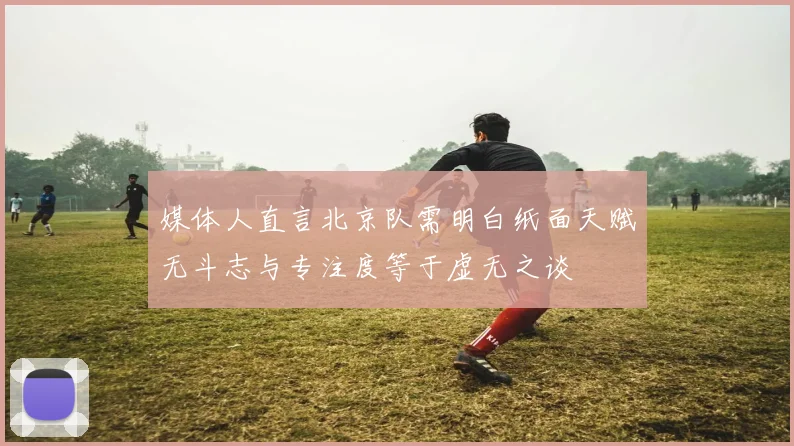 媒体人直言北京队需明白纸面天赋无斗志与专注度等于虚无之谈