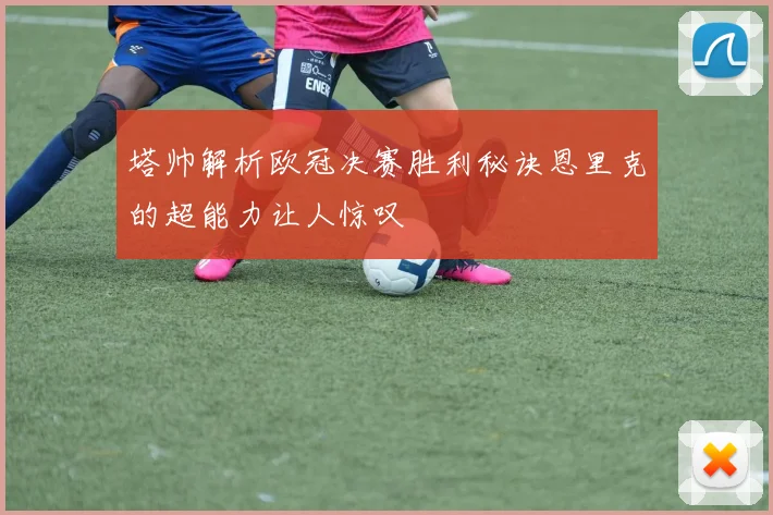 塔帅解析欧冠决赛胜利秘诀恩里克的超能力让人惊叹