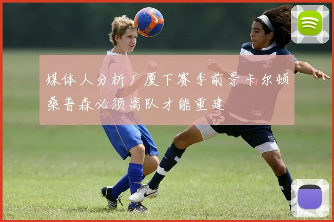 媒体人分析广厦下赛季前景卡尔顿桑普森必须离队才能重建