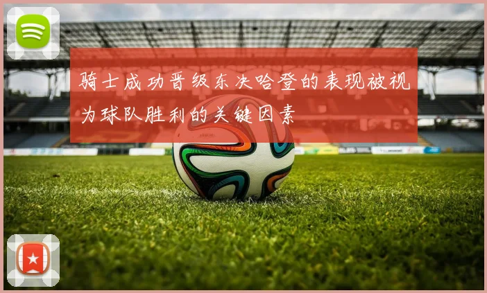 骑士成功晋级东决哈登的表现被视为球队胜利的关键因素